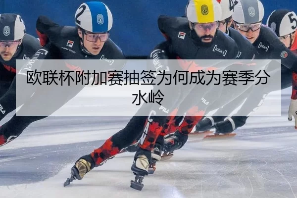 欧联杯附加赛抽签为何成为赛季分水岭