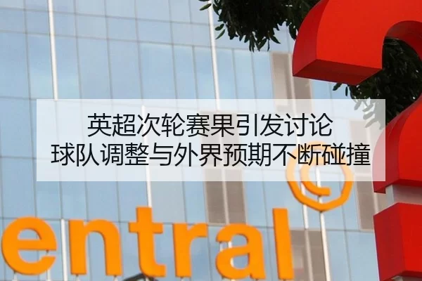 英超次轮赛果引发讨论 球队调整与外界预期不断碰撞